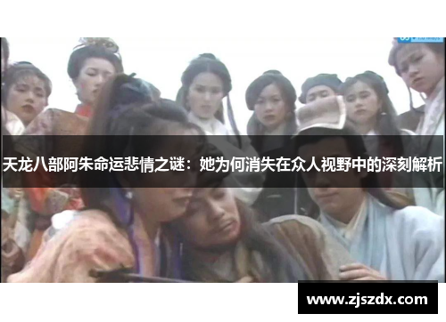 天龙八部阿朱命运悲情之谜:她为何消失在众人视野中的深刻解析 天龙八部阿朱命运悲情之谜:她为何消失在众人视野中的深刻解析